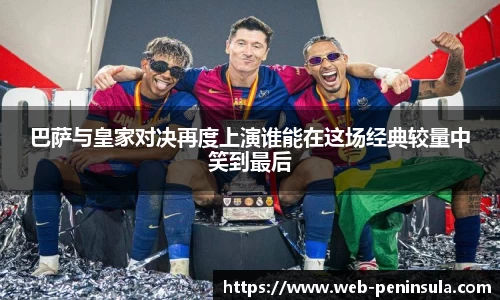 巴萨与皇家对决再度上演谁能在这场经典较量中笑到最后